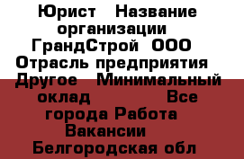 Юрист › Название организации ­ ГрандСтрой, ООО › Отрасль предприятия ­ Другое › Минимальный оклад ­ 30 000 - Все города Работа » Вакансии   . Белгородская обл.